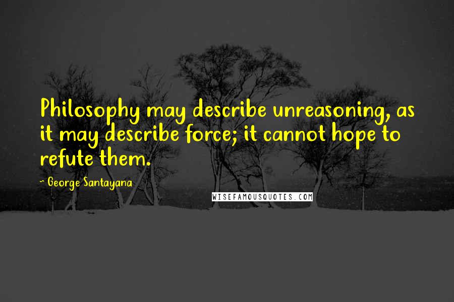 George Santayana Quotes: Philosophy may describe unreasoning, as it may describe force; it cannot hope to refute them.