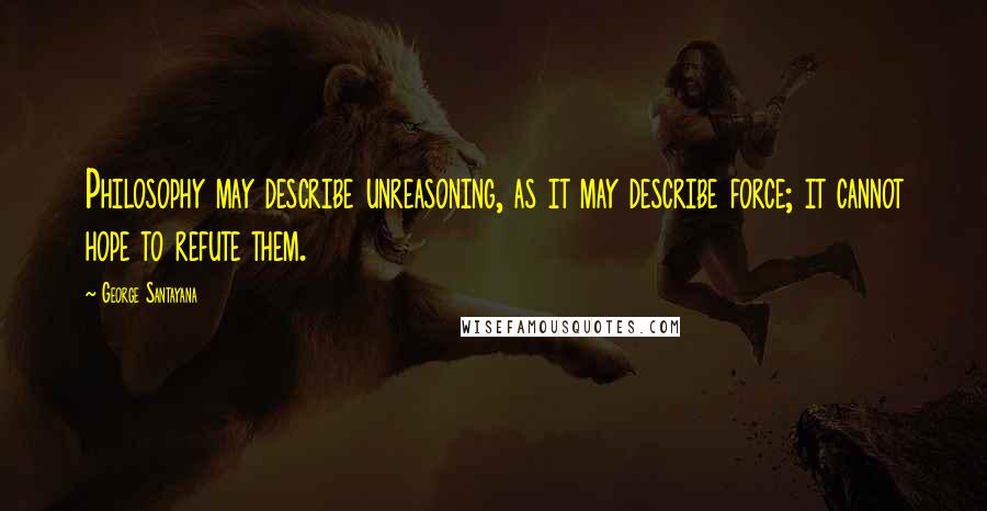 George Santayana Quotes: Philosophy may describe unreasoning, as it may describe force; it cannot hope to refute them.