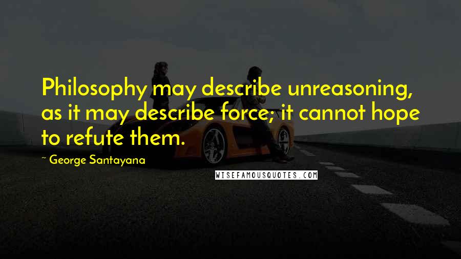 George Santayana Quotes: Philosophy may describe unreasoning, as it may describe force; it cannot hope to refute them.