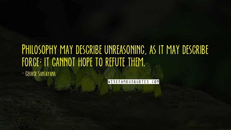 George Santayana Quotes: Philosophy may describe unreasoning, as it may describe force; it cannot hope to refute them.