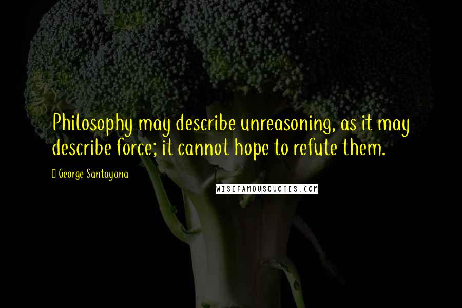George Santayana Quotes: Philosophy may describe unreasoning, as it may describe force; it cannot hope to refute them.