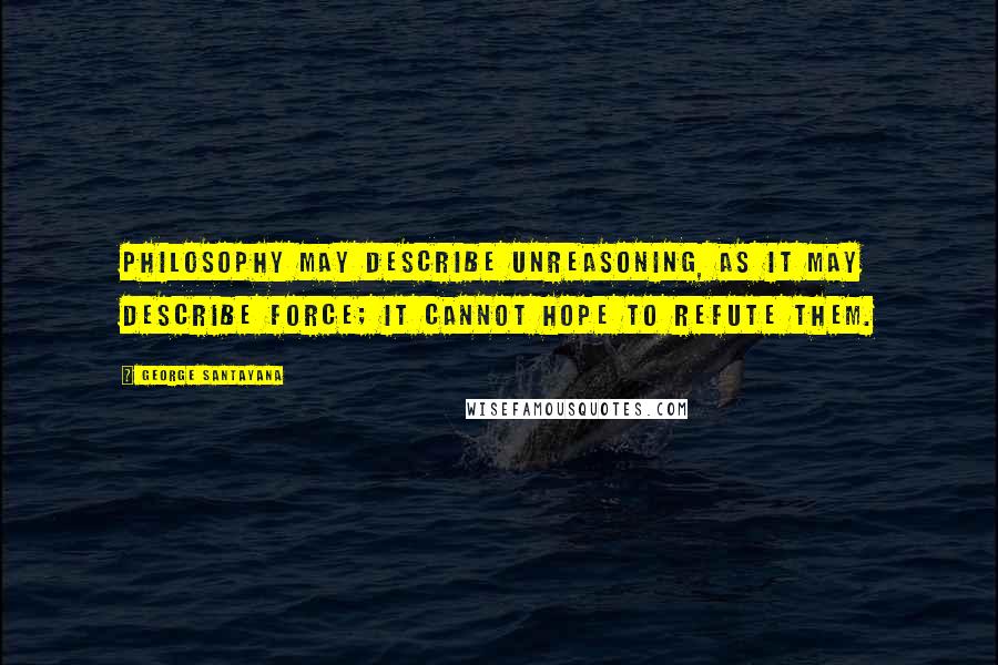 George Santayana Quotes: Philosophy may describe unreasoning, as it may describe force; it cannot hope to refute them.