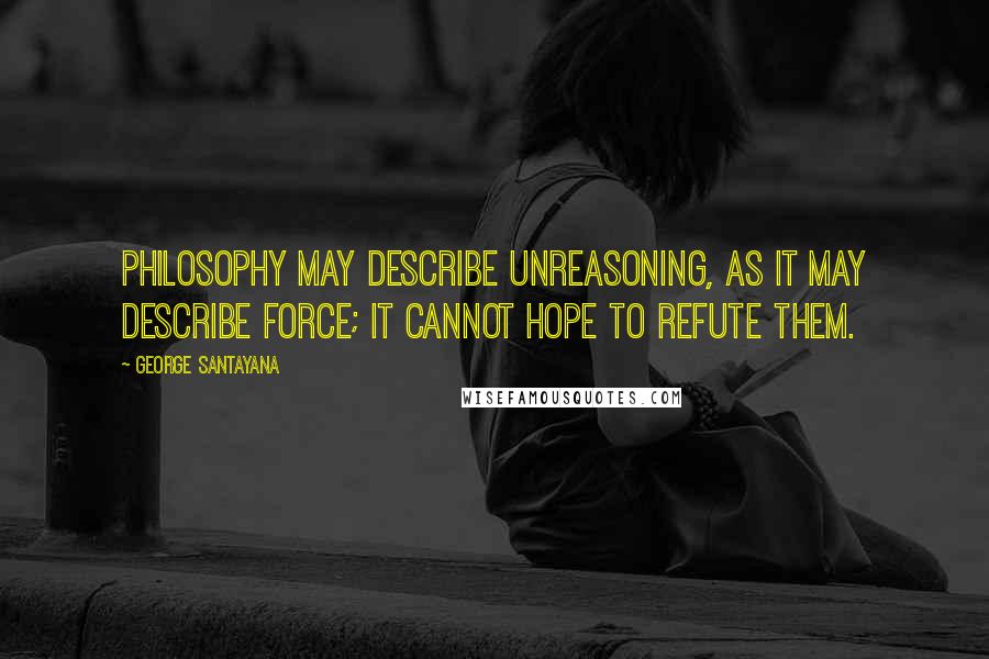 George Santayana Quotes: Philosophy may describe unreasoning, as it may describe force; it cannot hope to refute them.