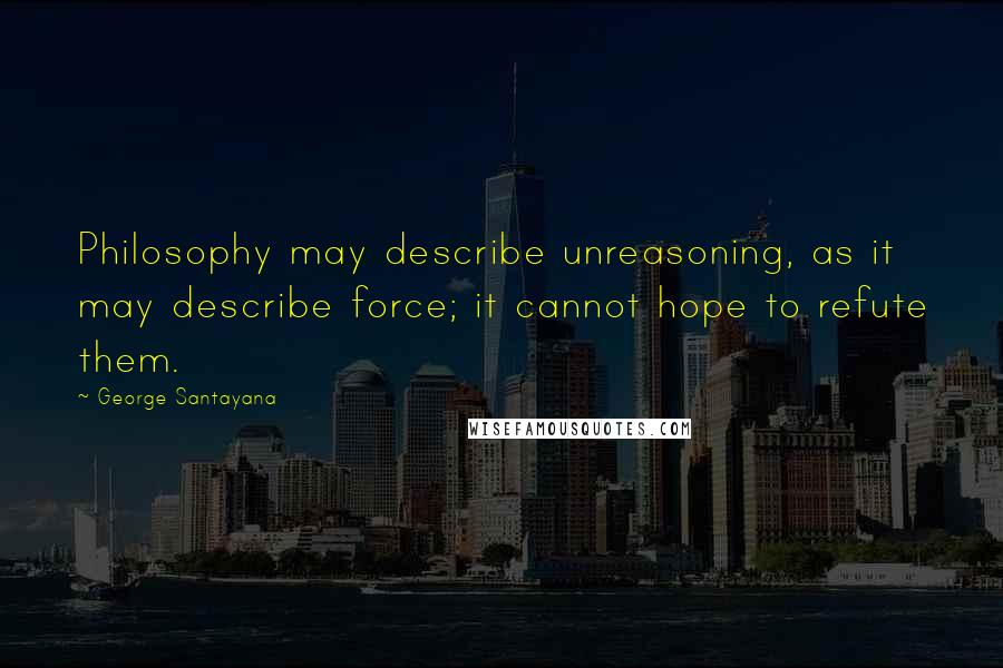 George Santayana Quotes: Philosophy may describe unreasoning, as it may describe force; it cannot hope to refute them.