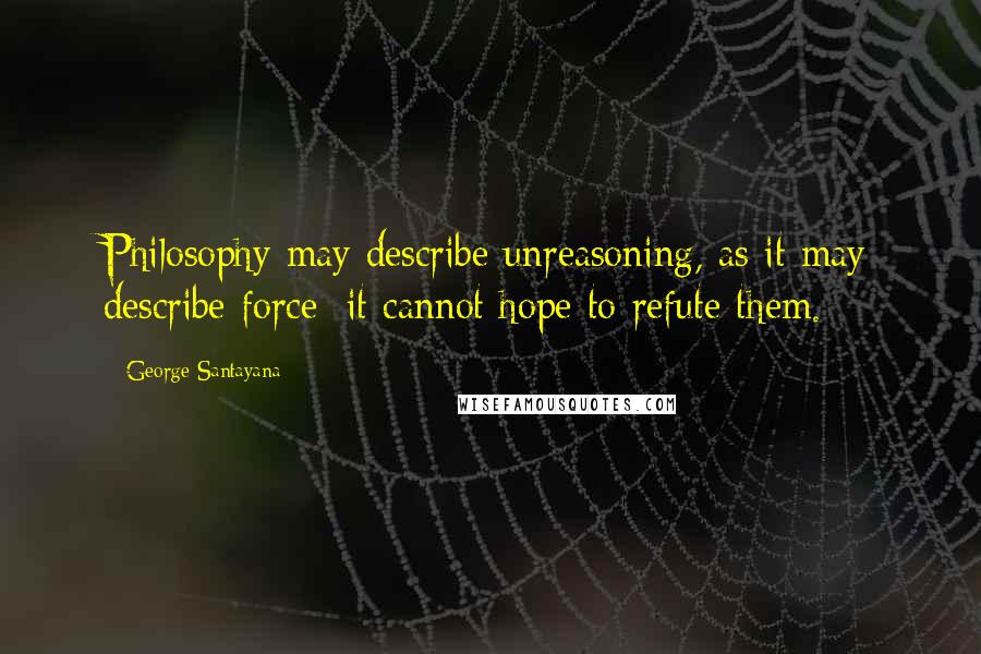 George Santayana Quotes: Philosophy may describe unreasoning, as it may describe force; it cannot hope to refute them.