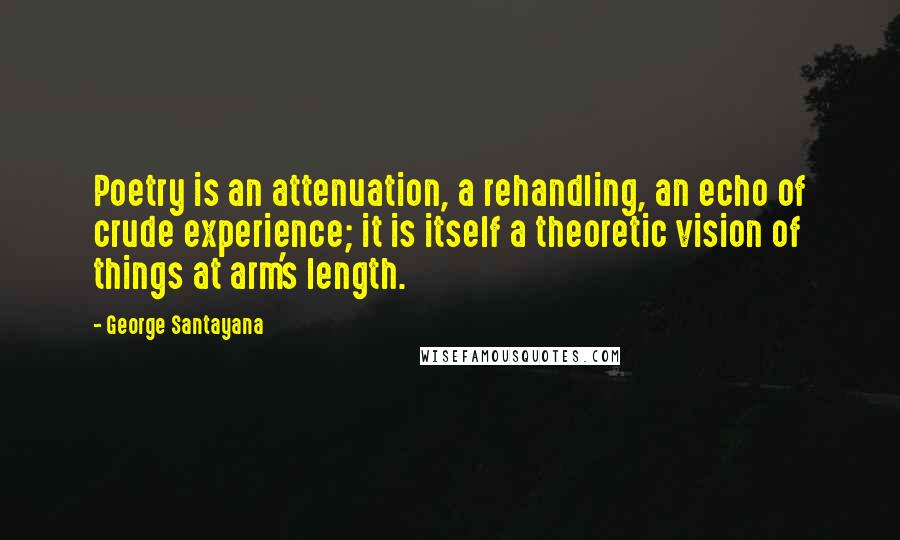 George Santayana Quotes: Poetry is an attenuation, a rehandling, an echo of crude experience; it is itself a theoretic vision of things at arm's length.