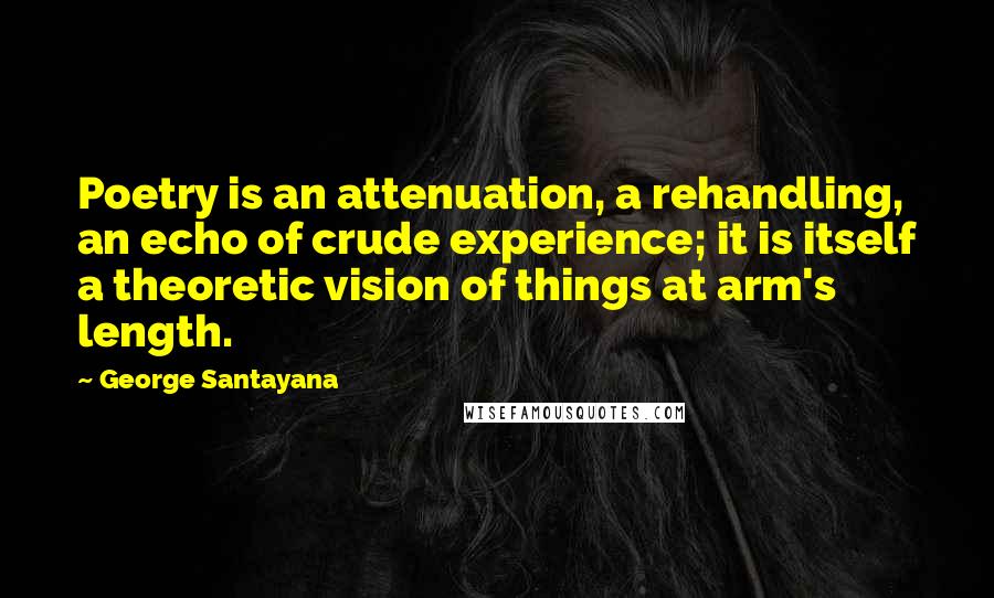 George Santayana Quotes: Poetry is an attenuation, a rehandling, an echo of crude experience; it is itself a theoretic vision of things at arm's length.