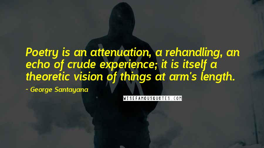 George Santayana Quotes: Poetry is an attenuation, a rehandling, an echo of crude experience; it is itself a theoretic vision of things at arm's length.