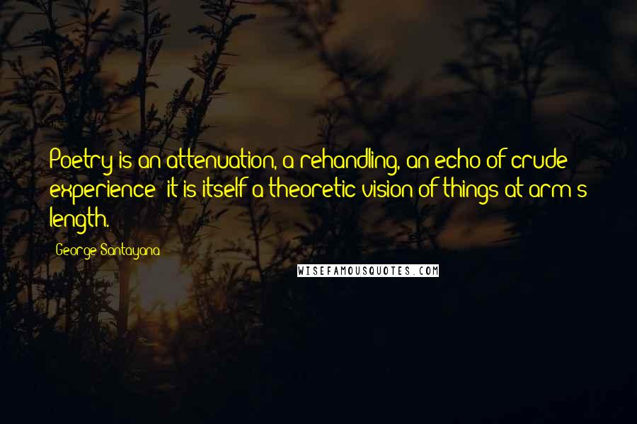 George Santayana Quotes: Poetry is an attenuation, a rehandling, an echo of crude experience; it is itself a theoretic vision of things at arm's length.