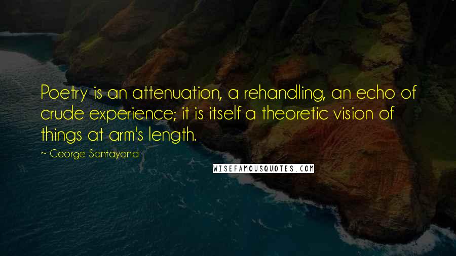 George Santayana Quotes: Poetry is an attenuation, a rehandling, an echo of crude experience; it is itself a theoretic vision of things at arm's length.