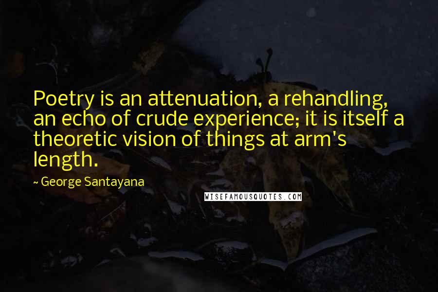 George Santayana Quotes: Poetry is an attenuation, a rehandling, an echo of crude experience; it is itself a theoretic vision of things at arm's length.