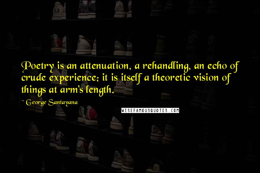 George Santayana Quotes: Poetry is an attenuation, a rehandling, an echo of crude experience; it is itself a theoretic vision of things at arm's length.
