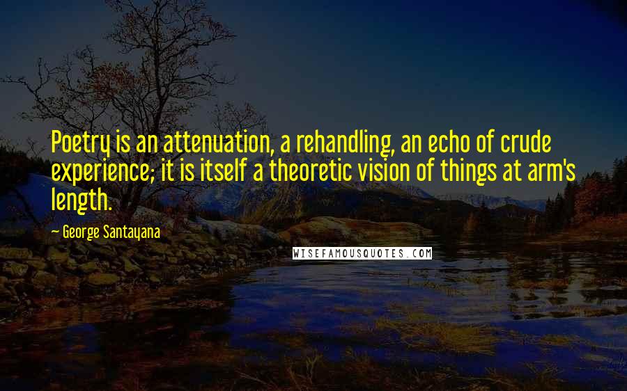 George Santayana Quotes: Poetry is an attenuation, a rehandling, an echo of crude experience; it is itself a theoretic vision of things at arm's length.