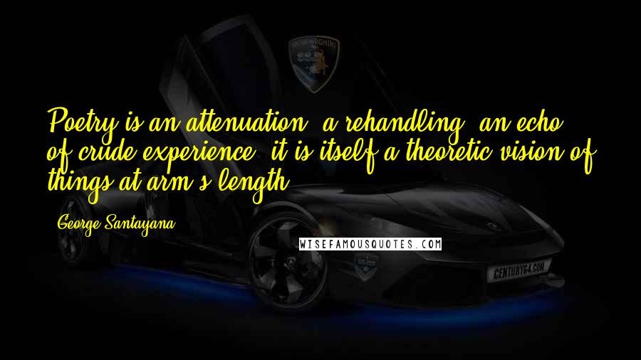 George Santayana Quotes: Poetry is an attenuation, a rehandling, an echo of crude experience; it is itself a theoretic vision of things at arm's length.