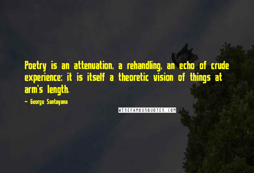 George Santayana Quotes: Poetry is an attenuation, a rehandling, an echo of crude experience; it is itself a theoretic vision of things at arm's length.