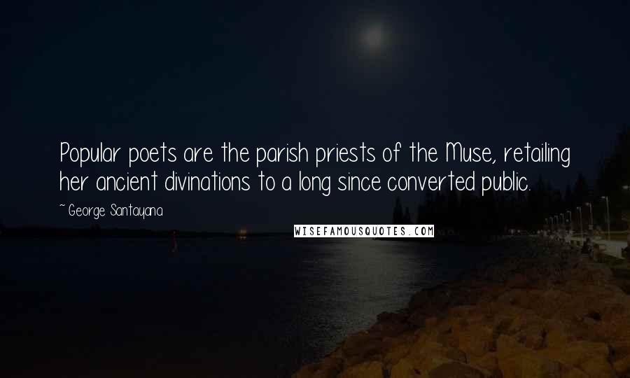 George Santayana Quotes: Popular poets are the parish priests of the Muse, retailing her ancient divinations to a long since converted public.