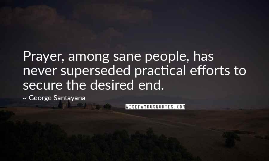 George Santayana Quotes: Prayer, among sane people, has never superseded practical efforts to secure the desired end.