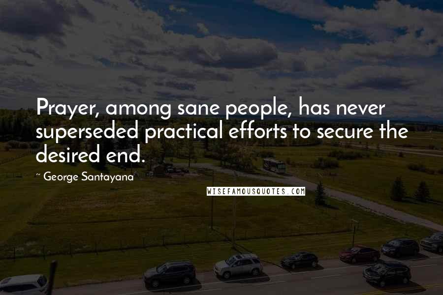 George Santayana Quotes: Prayer, among sane people, has never superseded practical efforts to secure the desired end.