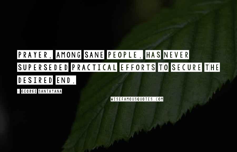 George Santayana Quotes: Prayer, among sane people, has never superseded practical efforts to secure the desired end.