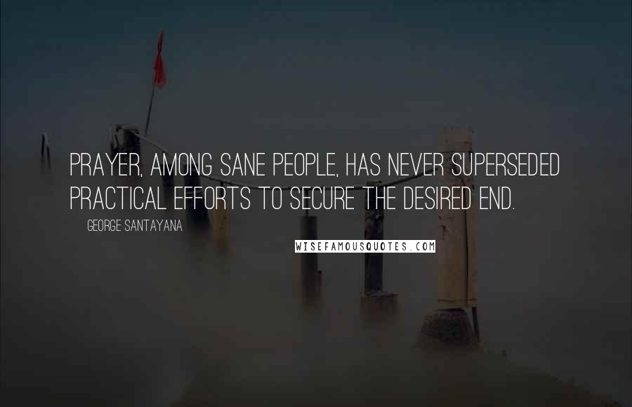 George Santayana Quotes: Prayer, among sane people, has never superseded practical efforts to secure the desired end.