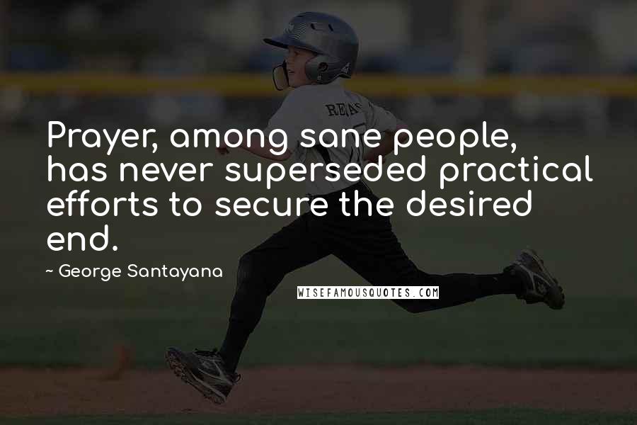 George Santayana Quotes: Prayer, among sane people, has never superseded practical efforts to secure the desired end.