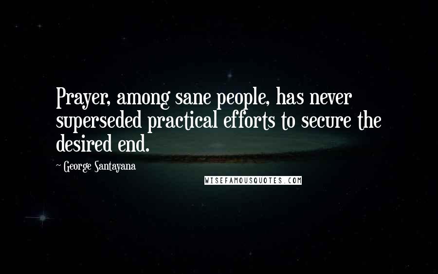 George Santayana Quotes: Prayer, among sane people, has never superseded practical efforts to secure the desired end.