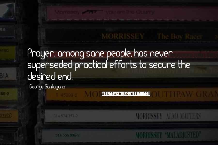 George Santayana Quotes: Prayer, among sane people, has never superseded practical efforts to secure the desired end.