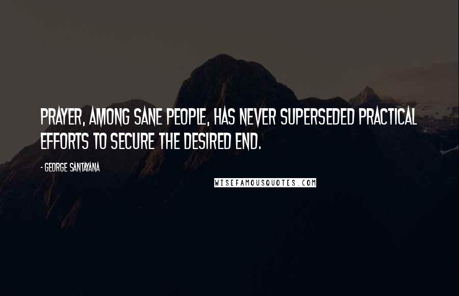 George Santayana Quotes: Prayer, among sane people, has never superseded practical efforts to secure the desired end.