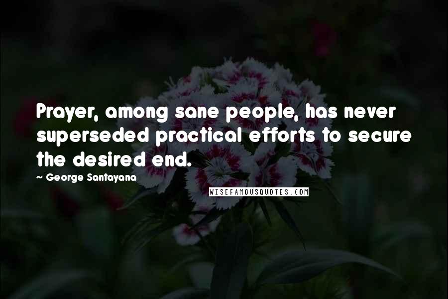 George Santayana Quotes: Prayer, among sane people, has never superseded practical efforts to secure the desired end.