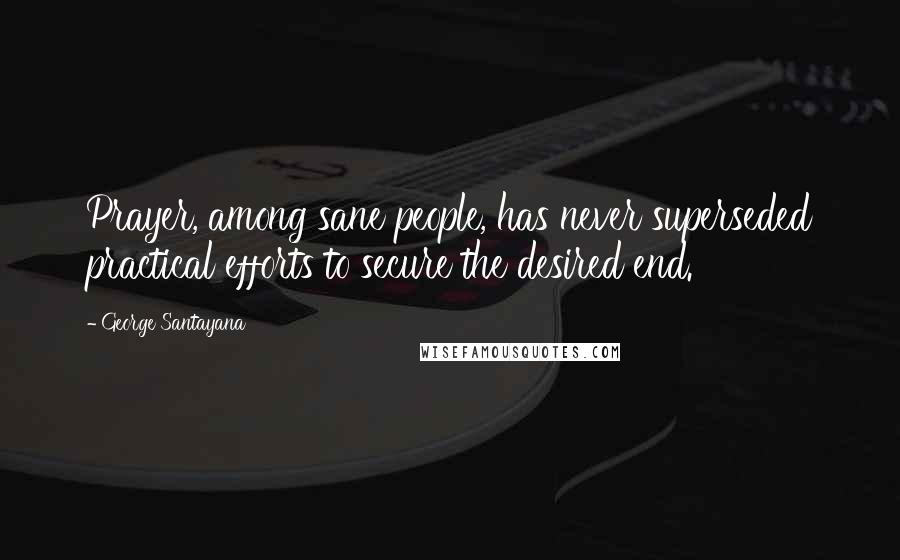 George Santayana Quotes: Prayer, among sane people, has never superseded practical efforts to secure the desired end.