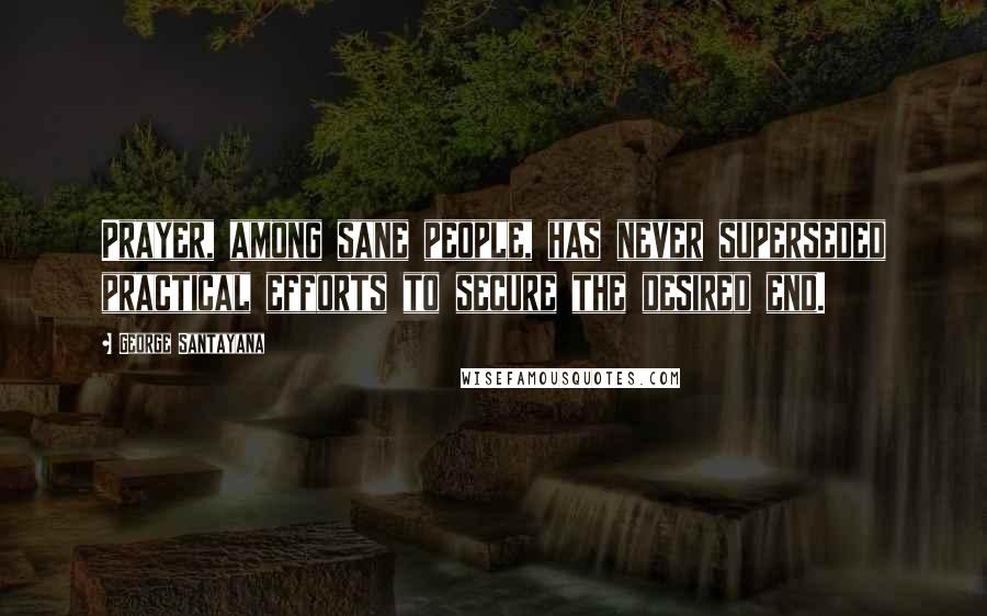 George Santayana Quotes: Prayer, among sane people, has never superseded practical efforts to secure the desired end.