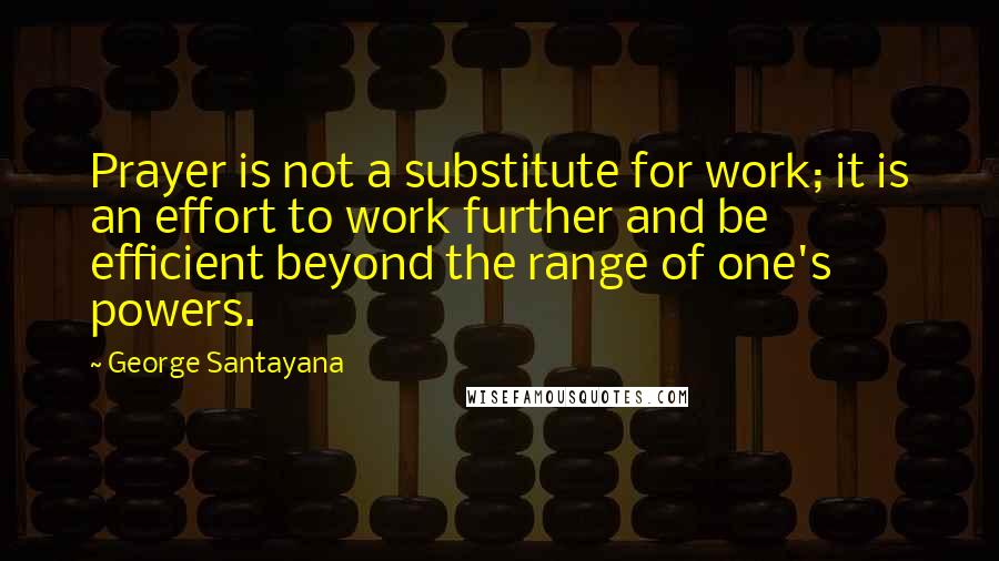 George Santayana Quotes: Prayer is not a substitute for work; it is an effort to work further and be efficient beyond the range of one's powers.