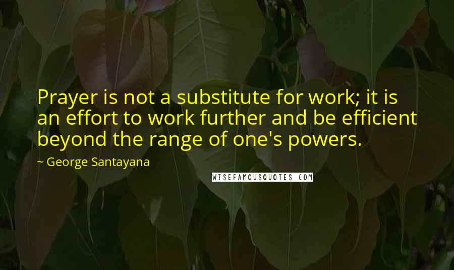 George Santayana Quotes: Prayer is not a substitute for work; it is an effort to work further and be efficient beyond the range of one's powers.