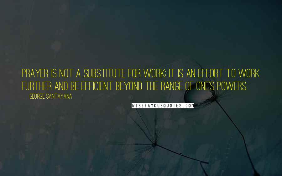 George Santayana Quotes: Prayer is not a substitute for work; it is an effort to work further and be efficient beyond the range of one's powers.