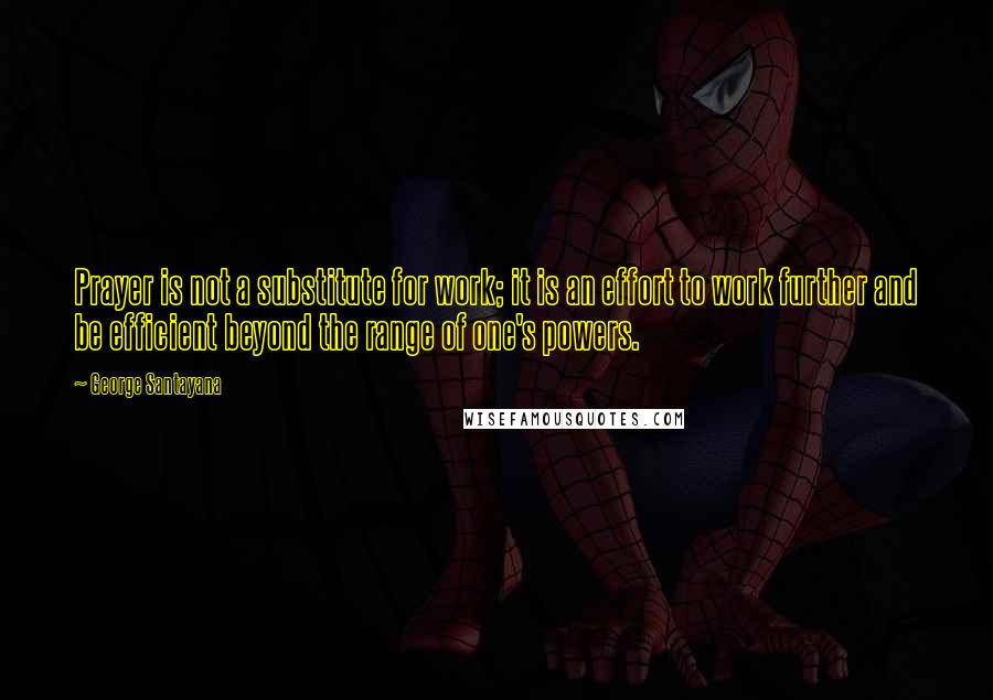 George Santayana Quotes: Prayer is not a substitute for work; it is an effort to work further and be efficient beyond the range of one's powers.