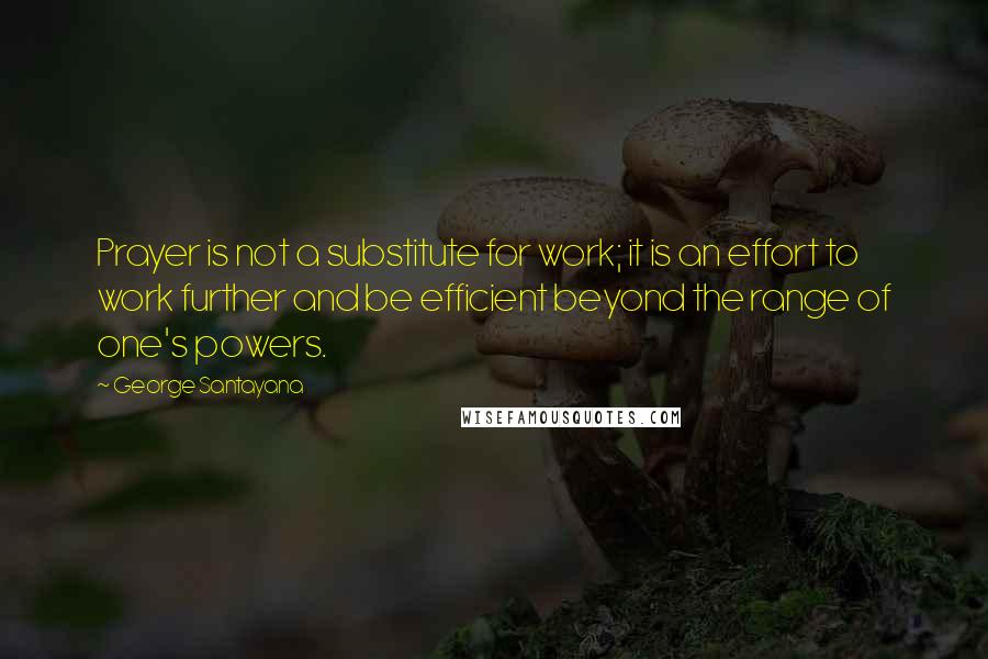 George Santayana Quotes: Prayer is not a substitute for work; it is an effort to work further and be efficient beyond the range of one's powers.