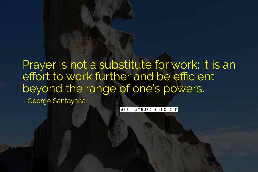 George Santayana Quotes: Prayer is not a substitute for work; it is an effort to work further and be efficient beyond the range of one's powers.