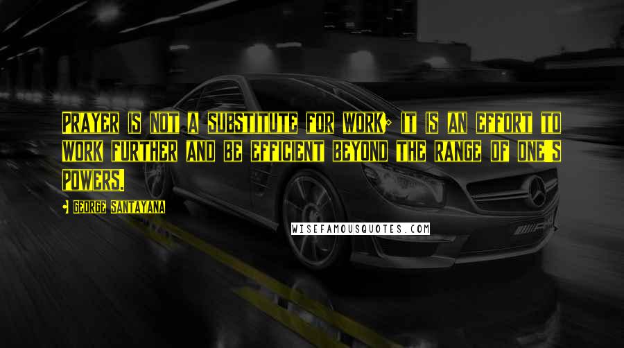 George Santayana Quotes: Prayer is not a substitute for work; it is an effort to work further and be efficient beyond the range of one's powers.