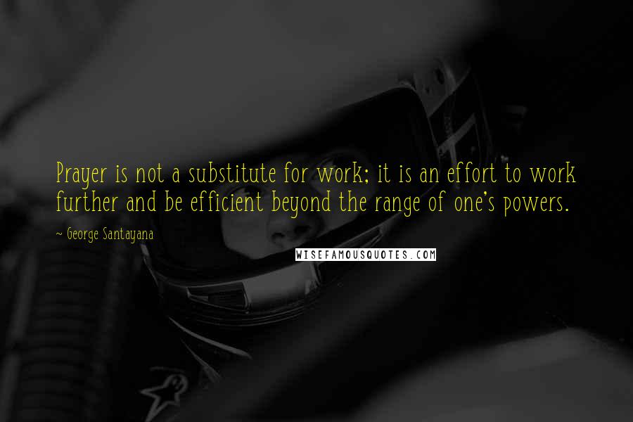 George Santayana Quotes: Prayer is not a substitute for work; it is an effort to work further and be efficient beyond the range of one's powers.