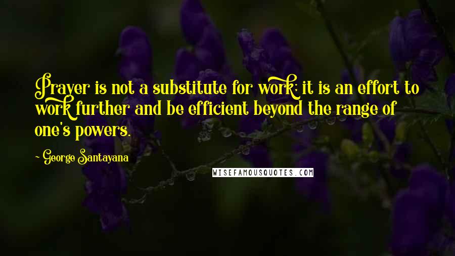 George Santayana Quotes: Prayer is not a substitute for work; it is an effort to work further and be efficient beyond the range of one's powers.