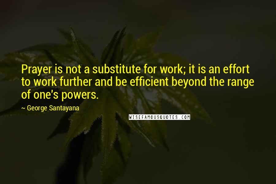 George Santayana Quotes: Prayer is not a substitute for work; it is an effort to work further and be efficient beyond the range of one's powers.