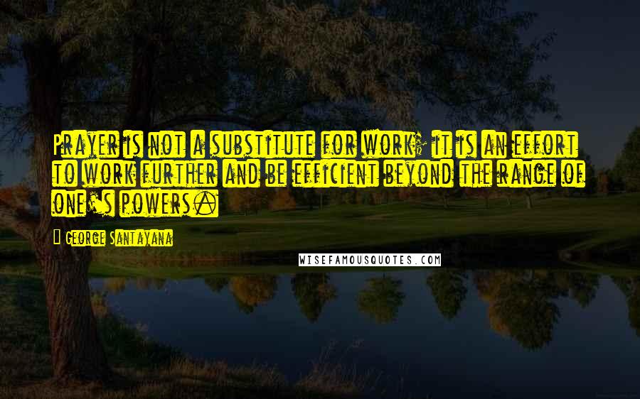 George Santayana Quotes: Prayer is not a substitute for work; it is an effort to work further and be efficient beyond the range of one's powers.