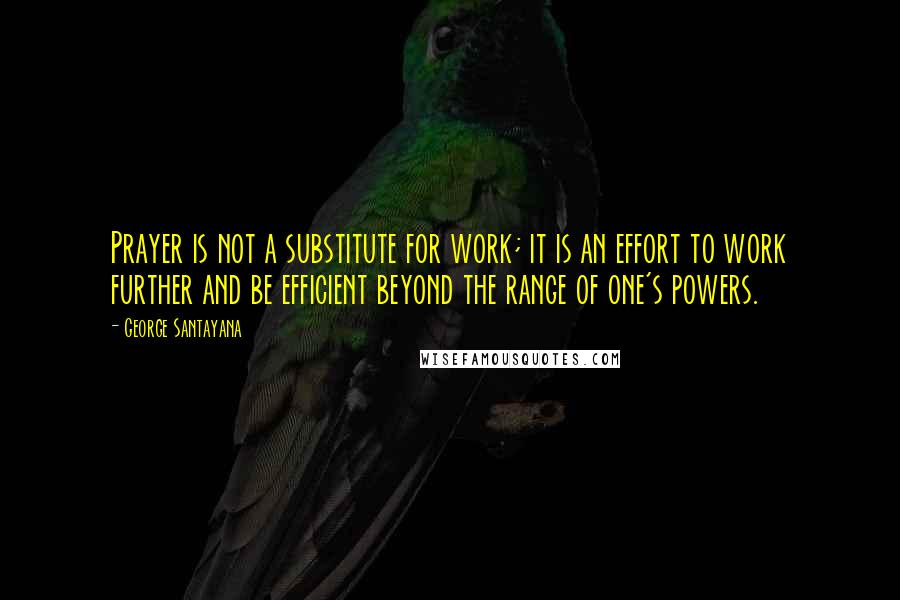 George Santayana Quotes: Prayer is not a substitute for work; it is an effort to work further and be efficient beyond the range of one's powers.