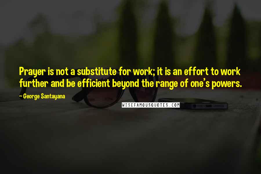 George Santayana Quotes: Prayer is not a substitute for work; it is an effort to work further and be efficient beyond the range of one's powers.