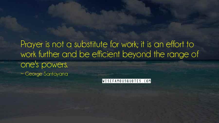 George Santayana Quotes: Prayer is not a substitute for work; it is an effort to work further and be efficient beyond the range of one's powers.