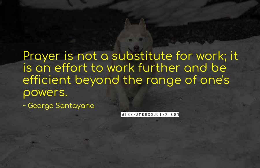 George Santayana Quotes: Prayer is not a substitute for work; it is an effort to work further and be efficient beyond the range of one's powers.