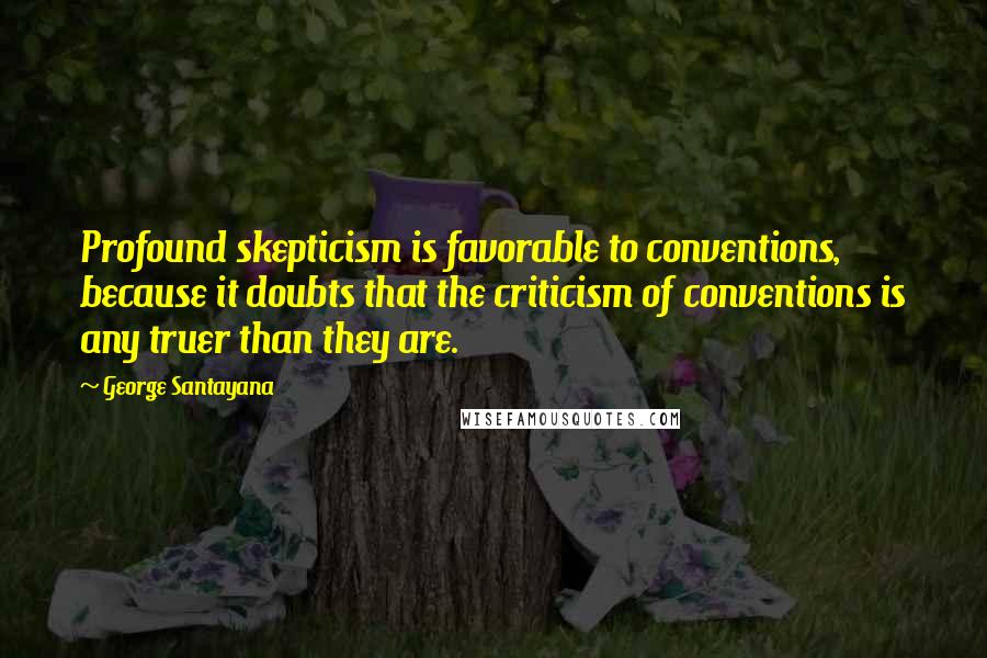 George Santayana Quotes: Profound skepticism is favorable to conventions, because it doubts that the criticism of conventions is any truer than they are.