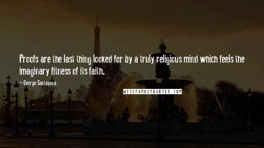 George Santayana Quotes: Proofs are the last thing looked for by a truly religious mind which feels the imaginary fitness of its faith.