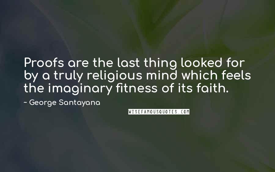 George Santayana Quotes: Proofs are the last thing looked for by a truly religious mind which feels the imaginary fitness of its faith.