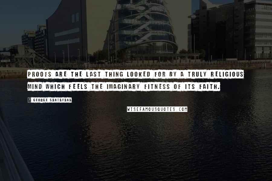 George Santayana Quotes: Proofs are the last thing looked for by a truly religious mind which feels the imaginary fitness of its faith.